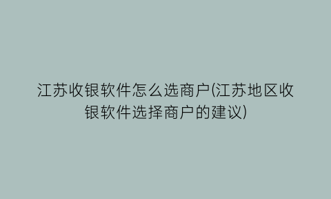 江苏收银软件怎么选商户(江苏地区收银软件选择商户的建议)