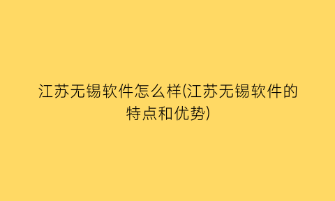 江苏无锡软件怎么样(江苏无锡软件的特点和优势)