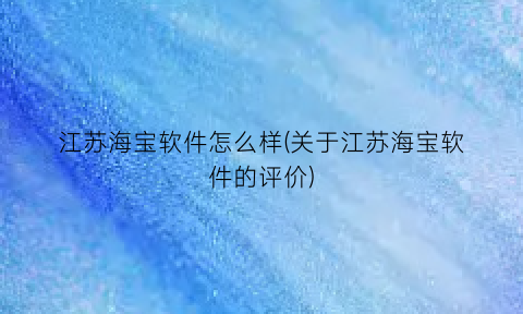 江苏海宝软件怎么样(关于江苏海宝软件的评价)