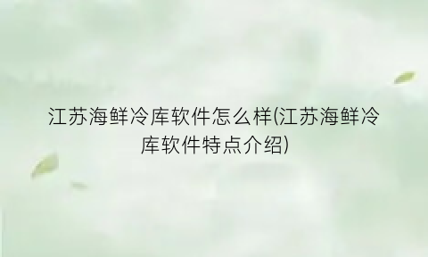 江苏海鲜冷库软件怎么样(江苏海鲜冷库软件特点介绍)