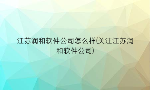 江苏润和软件公司怎么样(关注江苏润和软件公司)