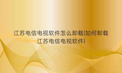 “江苏电信电视软件怎么卸载(如何卸载江苏电信电视软件)