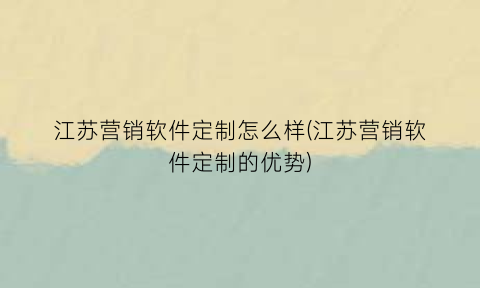 “江苏营销软件定制怎么样(江苏营销软件定制的优势)