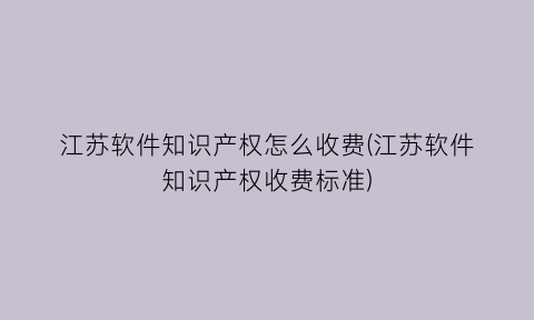 江苏软件知识产权怎么收费(江苏软件知识产权收费标准)