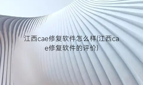 “江西cae修复软件怎么样(江西cae修复软件的评价)