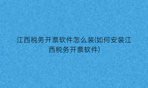 “江西税务开票软件怎么装(如何安装江西税务开票软件)