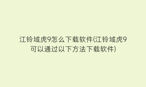 江铃域虎9怎么下载软件(江铃域虎9可以通过以下方法下载软件)