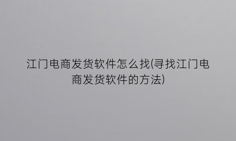 “江门电商发货软件怎么找(寻找江门电商发货软件的方法)