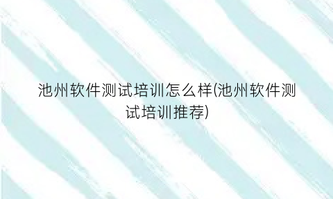 “池州软件测试培训怎么样(池州软件测试培训推荐)