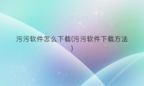 污污软件怎么下载(污污软件下载方法)