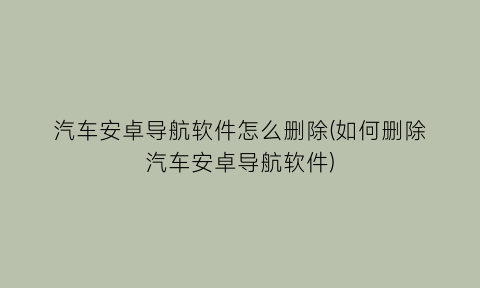 “汽车安卓导航软件怎么删除(如何删除汽车安卓导航软件)