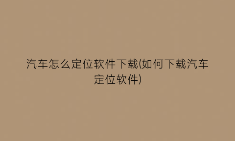 汽车怎么定位软件下载(如何下载汽车定位软件)