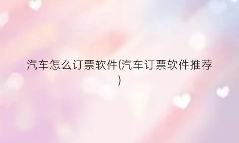 “汽车怎么订票软件(汽车订票软件推荐)