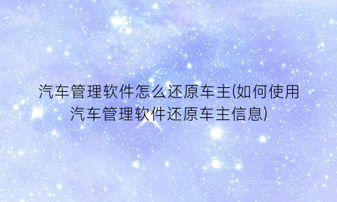 “汽车管理软件怎么还原车主(如何使用汽车管理软件还原车主信息)