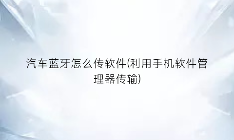 “汽车蓝牙怎么传软件(利用手机软件管理器传输)