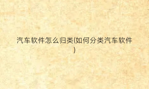 “汽车软件怎么归类(如何分类汽车软件)