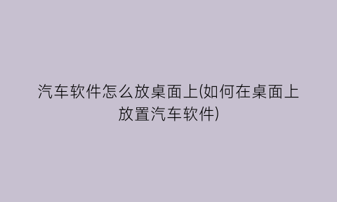 “汽车软件怎么放桌面上(如何在桌面上放置汽车软件)