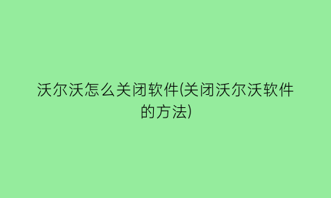 “沃尔沃怎么关闭软件(关闭沃尔沃软件的方法)