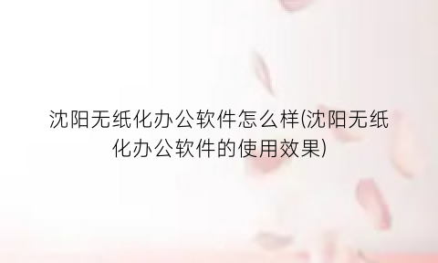 沈阳无纸化办公软件怎么样(沈阳无纸化办公软件的使用效果)