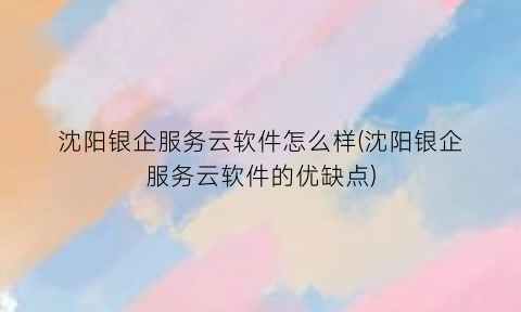 “沈阳银企服务云软件怎么样(沈阳银企服务云软件的优缺点)