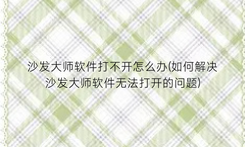 沙发大师软件打不开怎么办(如何解决沙发大师软件无法打开的问题)