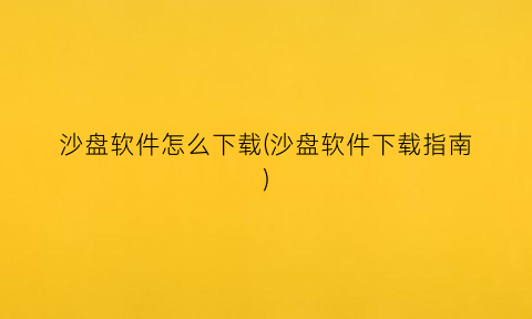 沙盘软件怎么下载(沙盘软件下载指南)