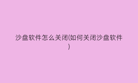沙盘软件怎么关闭(如何关闭沙盘软件)