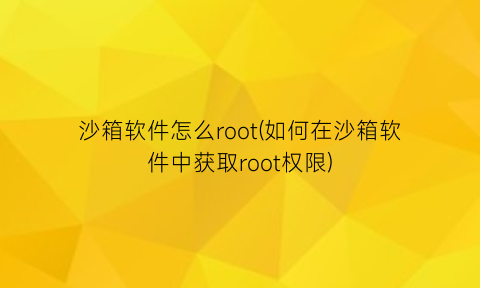 沙箱软件怎么root(如何在沙箱软件中获取root权限)