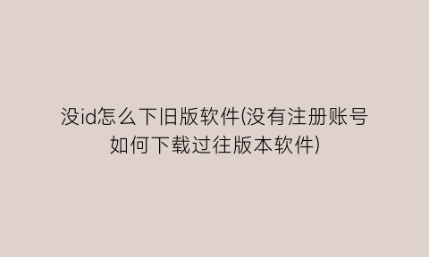 没id怎么下旧版软件(没有注册账号如何下载过往版本软件)