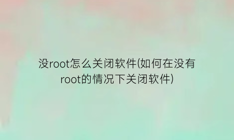 没root怎么关闭软件(如何在没有root的情况下关闭软件)