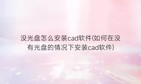 没光盘怎么安装cad软件(如何在没有光盘的情况下安装cad软件)