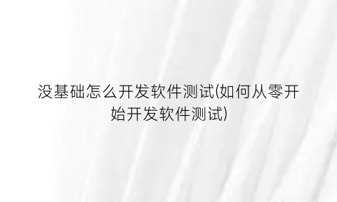 没基础怎么开发软件测试(如何从零开始开发软件测试)