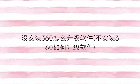 没安装360怎么升级软件(不安装360如何升级软件)