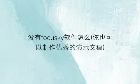 “没有focusky软件怎么(你也可以制作优秀的演示文稿)
