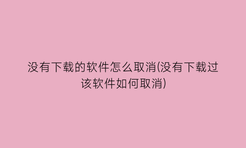 没有下载的软件怎么取消(没有下载过该软件如何取消)