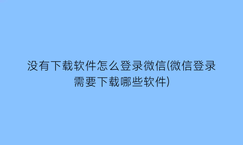 没有下载软件怎么登录微信(微信登录需要下载哪些软件)