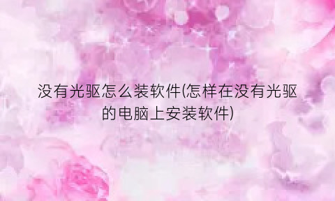 没有光驱怎么装软件(怎样在没有光驱的电脑上安装软件)