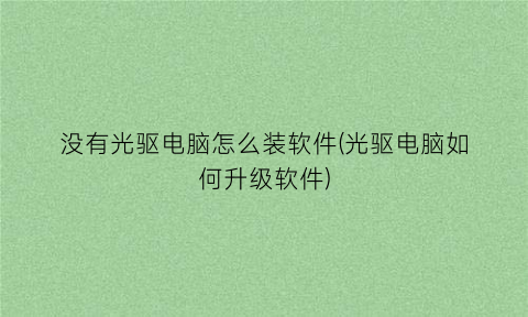 “没有光驱电脑怎么装软件(光驱电脑如何升级软件)