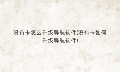 没有卡怎么升级导航软件(没有卡如何升级导航软件)