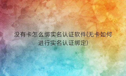 没有卡怎么绑实名认证软件(无卡如何进行实名认证绑定)