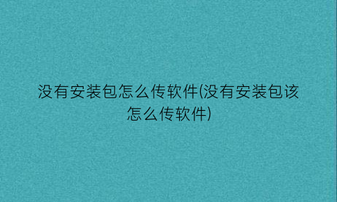 “没有安装包怎么传软件(没有安装包该怎么传软件)