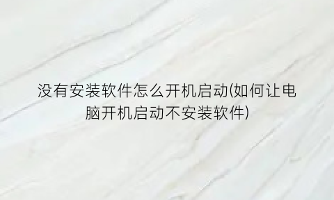 “没有安装软件怎么开机启动(如何让电脑开机启动不安装软件)