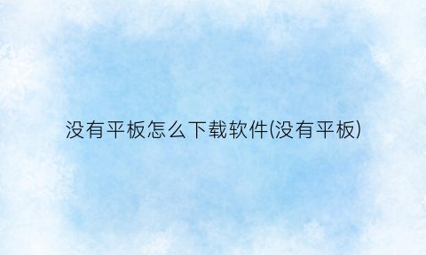 没有平板怎么下载软件(没有平板)