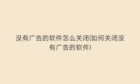 没有广告的软件怎么关闭(如何关闭没有广告的软件)