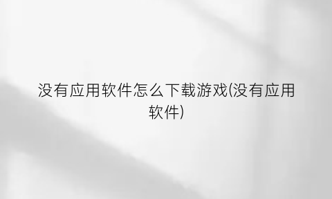 没有应用软件怎么下载游戏(没有应用软件)
