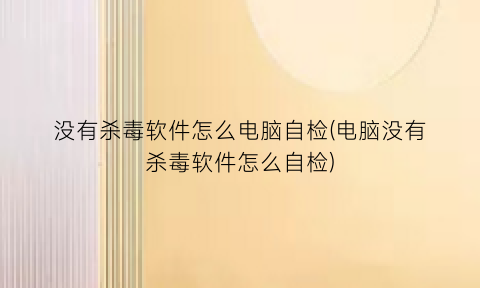 “没有杀毒软件怎么电脑自检(电脑没有杀毒软件怎么自检)
