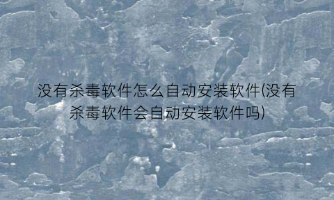 “没有杀毒软件怎么自动安装软件(没有杀毒软件会自动安装软件吗)