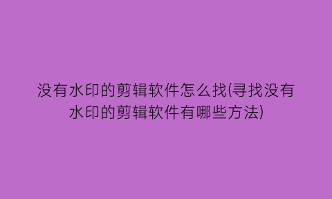 没有水印的剪辑软件怎么找(寻找没有水印的剪辑软件有哪些方法)