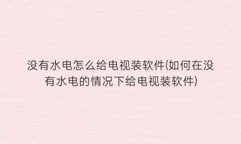 “没有水电怎么给电视装软件(如何在没有水电的情况下给电视装软件)