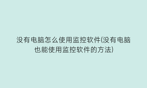 “没有电脑怎么使用监控软件(没有电脑也能使用监控软件的方法)